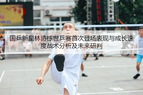 国乒新星林诗栋世乒赛首次登场表现与成长速度战术分析及未来研判
