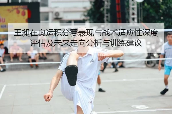 王昶在奥运积分赛表现与战术适应性深度评估及未来走向分析与训练建议