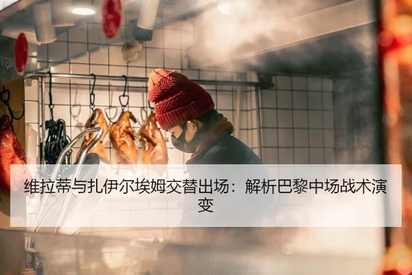 维拉蒂与扎伊尔埃姆交替出场：解析巴黎中场战术演变