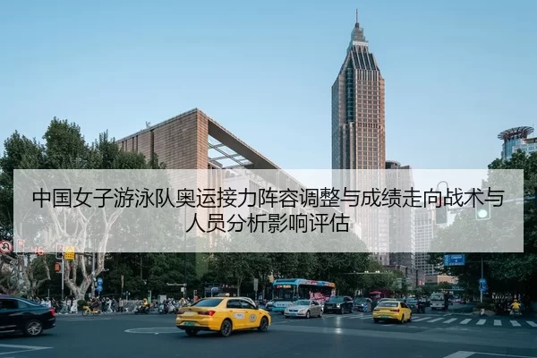 中国女子游泳队奥运接力阵容调整与成绩走向战术与人员分析影响评估