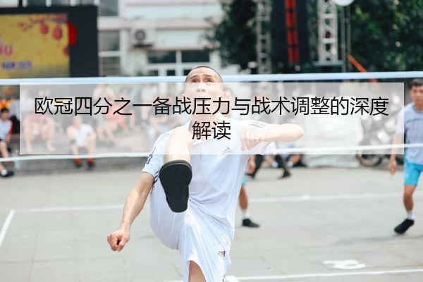 欧冠四分之一备战压力与战术调整的深度解读