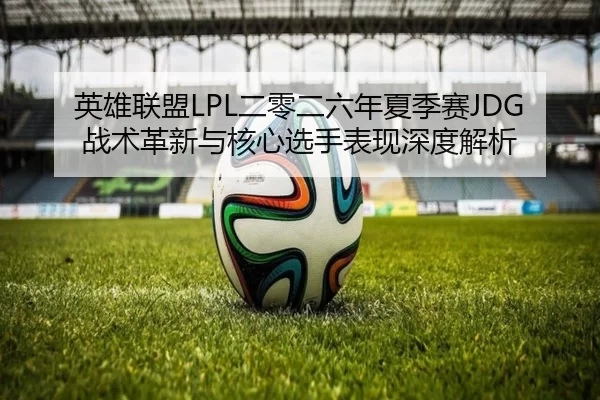 英雄联盟LPL二零二六年夏季赛JDG战术革新与核心选手表现深度解析