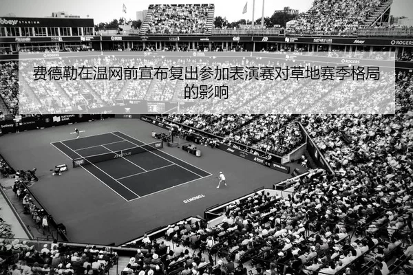 费德勒在温网前宣布复出参加表演赛对草地赛季格局的影响