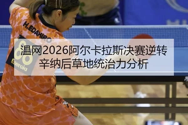 温网2026阿尔卡拉斯决赛逆转辛纳后草地统治力分析
